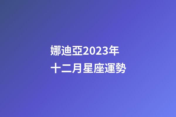 娜迪亞2023年十二月星座運勢-第1張-星座運勢-玄機派
