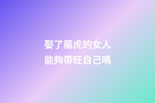 娶了屬虎的女人能夠帶旺自己嗎