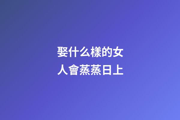 娶什么樣的女人會蒸蒸日上