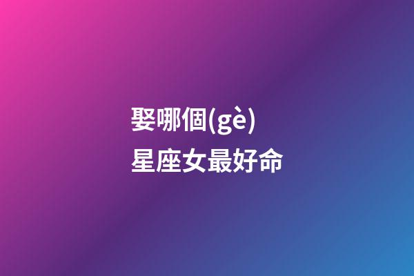 娶哪個(gè)星座女最好命-第1張-星座運(yùn)勢(shì)-玄機(jī)派