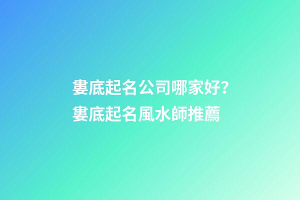 婁底起名公司哪家好？婁底起名風水師推薦-第1張-公司起名-玄機派