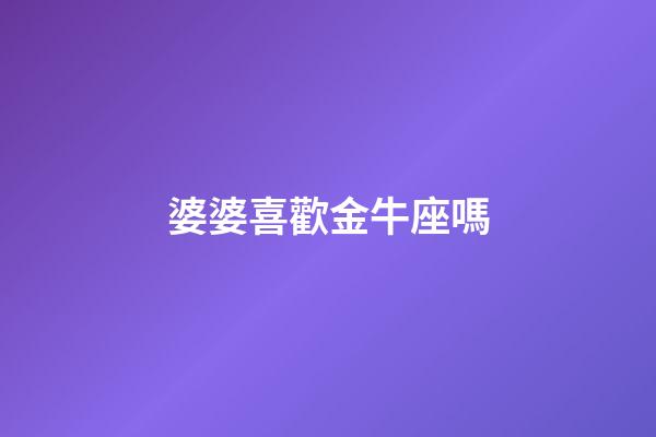 婆婆喜歡金牛座嗎-第1張-星座運勢-玄機派
