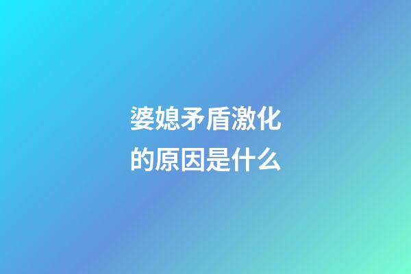 婆媳矛盾激化的原因是什么