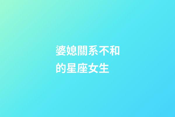 婆媳關系不和的星座女生