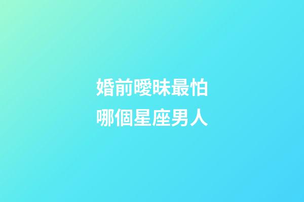 婚前曖昧最怕哪個星座男人-第1張-星座運勢-玄機派