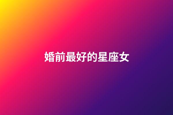 婚前最好的星座女-第1張-星座運(yùn)勢-玄機(jī)派