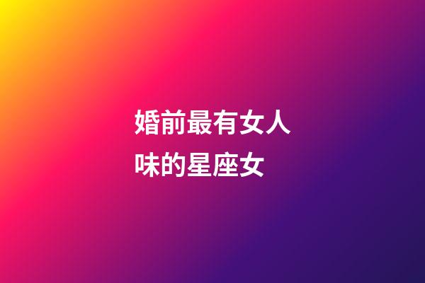 婚前最有女人味的星座女-第1張-星座運勢-玄機派
