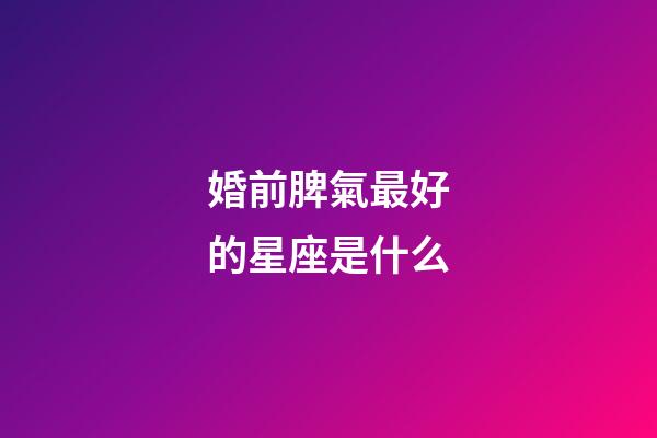 婚前脾氣最好的星座是什么-第1張-星座運勢-玄機派