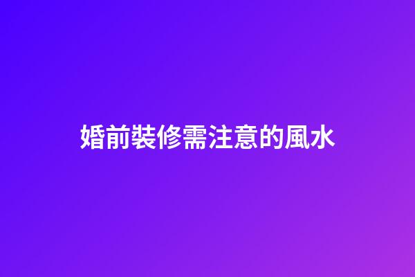 婚前裝修需注意的風水