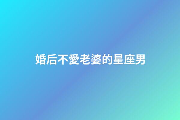 婚后不愛老婆的星座男-第1張-星座運勢-玄機派
