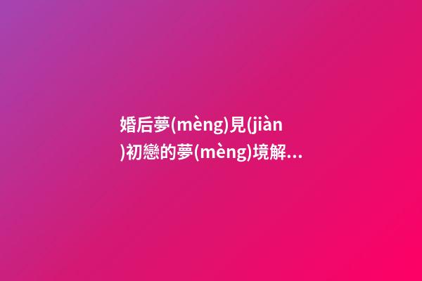 婚后夢(mèng)見(jiàn)初戀的夢(mèng)境解析