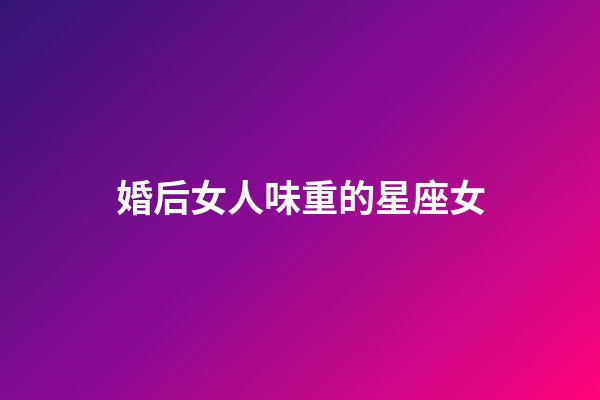 婚后女人味重的星座女-第1張-星座運勢-玄機派