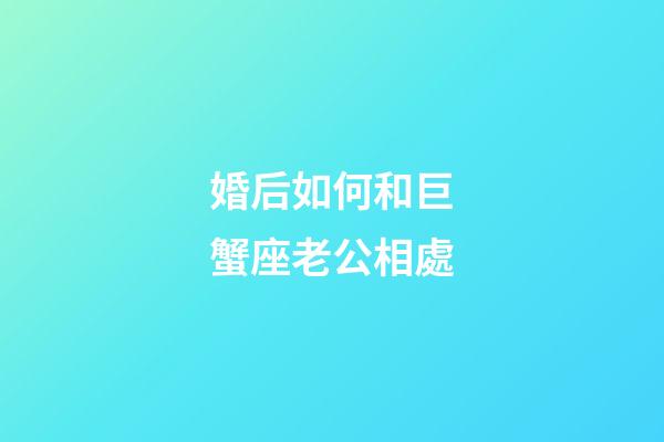 婚后如何和巨蟹座老公相處-第1張-星座運(yùn)勢(shì)-玄機(jī)派