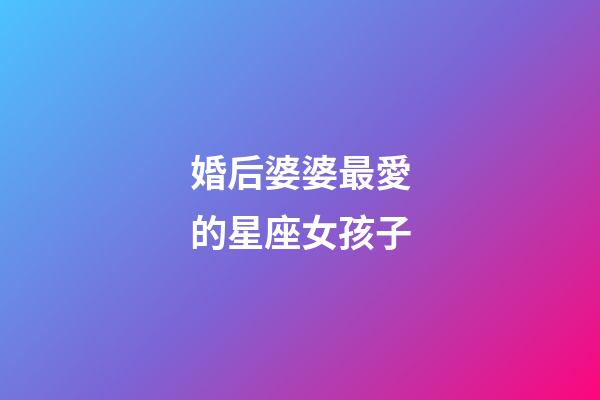 婚后婆婆最愛的星座女孩子-第1張-星座運勢-玄機派