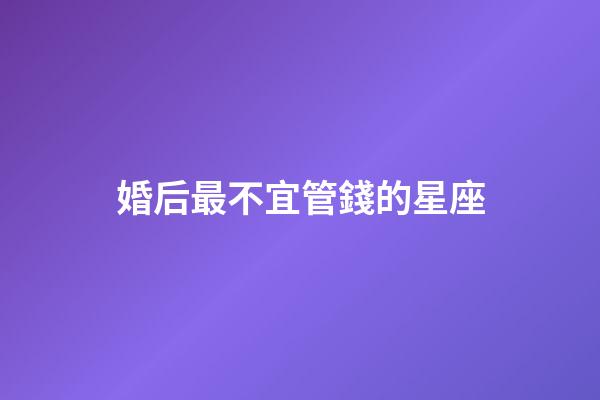 婚后最不宜管錢的星座-第1張-星座運(yùn)勢(shì)-玄機(jī)派