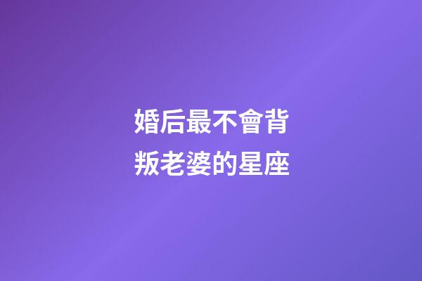 婚后最不會背叛老婆的星座-第1張-星座運(yùn)勢-玄機(jī)派