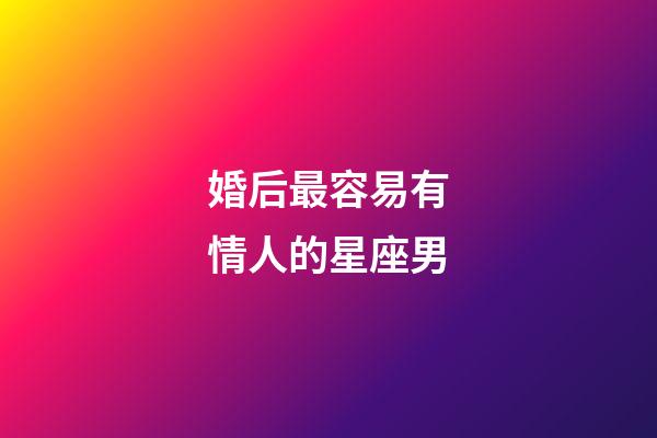 婚后最容易有情人的星座男-第1張-星座運(yùn)勢-玄機(jī)派