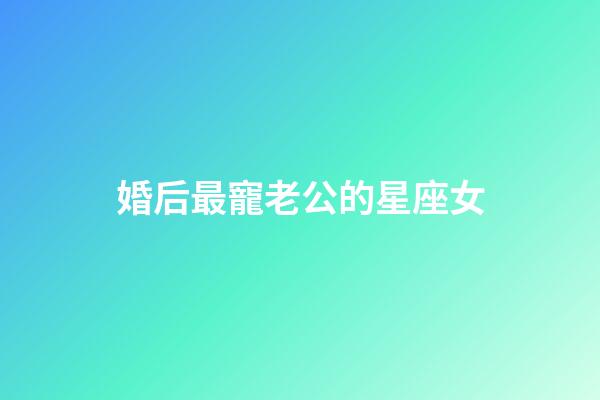 婚后最寵老公的星座女-第1張-星座運勢-玄機派