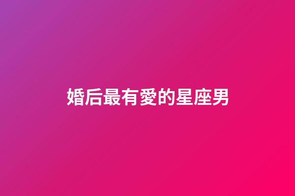 婚后最有愛的星座男-第1張-星座運勢-玄機派