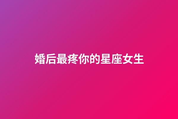 婚后最疼你的星座女生-第1張-星座運勢-玄機派