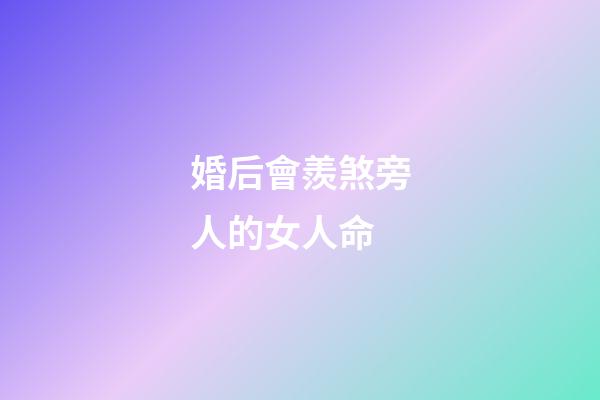 婚后會羨煞旁人的女人命