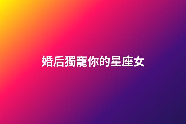 婚后獨寵你的星座女-第1張-星座運勢-玄機派