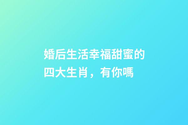 婚后生活幸福甜蜜的四大生肖，有你嗎