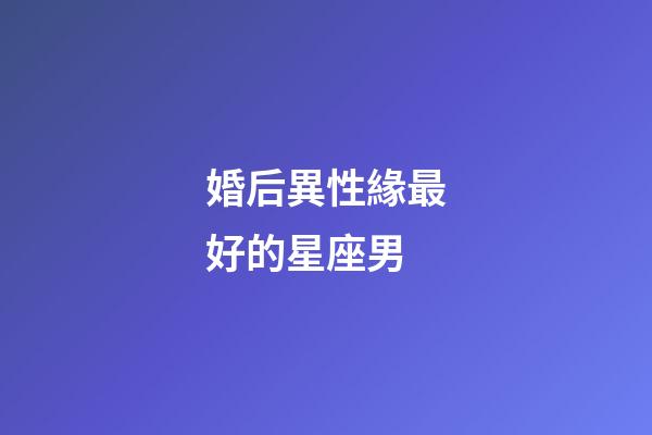 婚后異性緣最好的星座男-第1張-星座運勢-玄機派