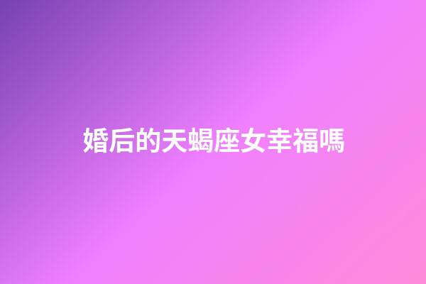 婚后的天蝎座女幸福嗎-第1張-星座運勢-玄機派