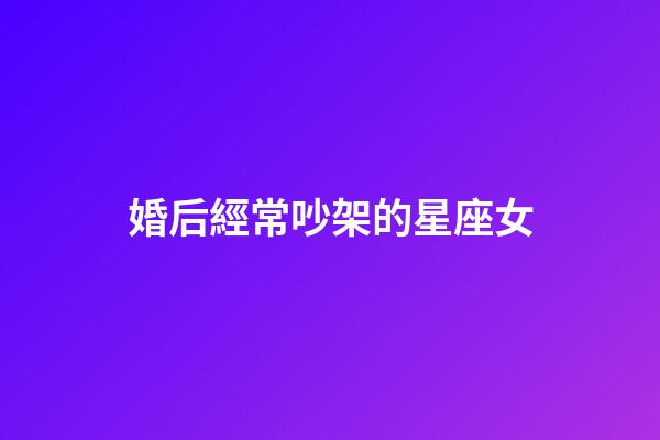 婚后經常吵架的星座女-第1張-星座運勢-玄機派