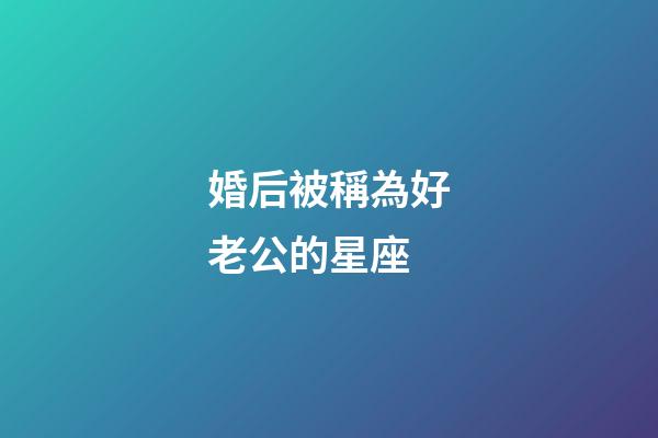 婚后被稱為好老公的星座-第1張-星座運勢-玄機派
