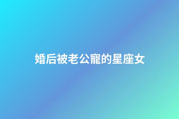 婚后被老公寵的星座女-第1張-星座運勢-玄機派