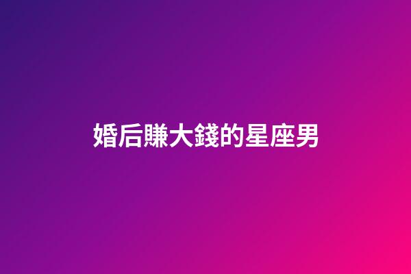 婚后賺大錢的星座男-第1張-星座運勢-玄機派
