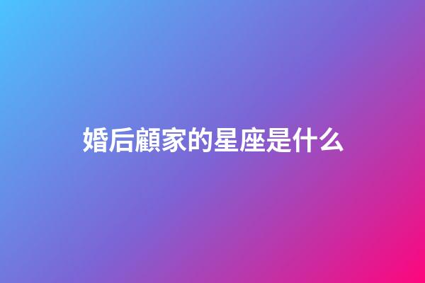 婚后顧家的星座是什么