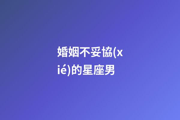 婚姻不妥協(xié)的星座男-第1張-星座運(yùn)勢-玄機(jī)派