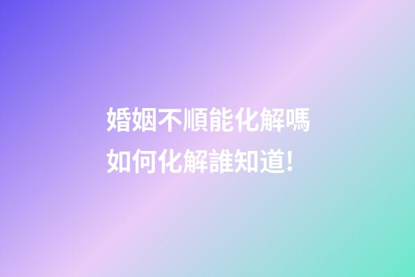 婚姻不順能化解嗎?如何化解?誰知道!