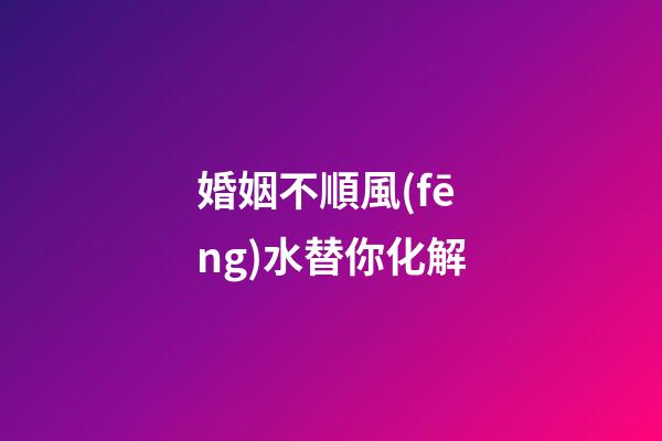 婚姻不順風(fēng)水替你化解