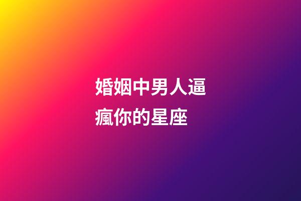 婚姻中男人逼瘋你的星座-第1張-星座運勢-玄機派