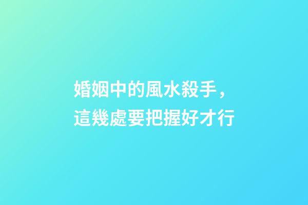 婚姻中的風水殺手，這幾處要把握好才行