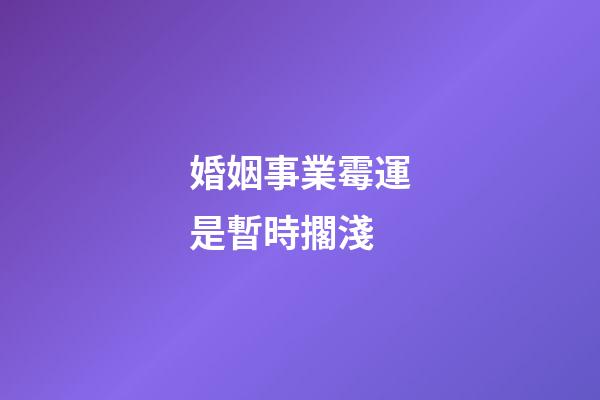 婚姻事業霉運是暫時擱淺
