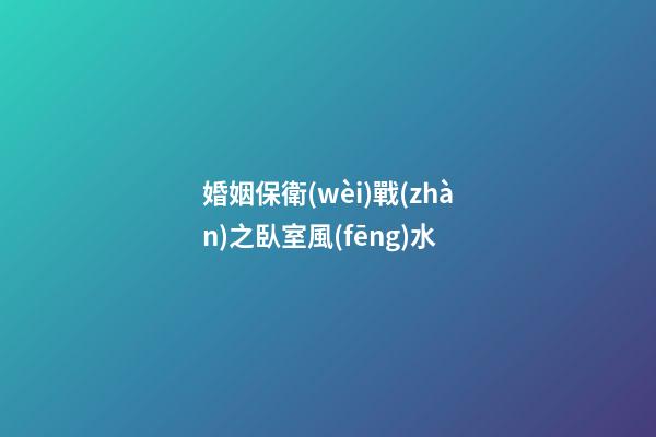 婚姻保衛(wèi)戰(zhàn)之臥室風(fēng)水