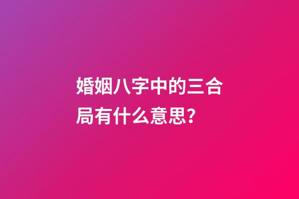 婚姻八字中的三合局有什么意思？