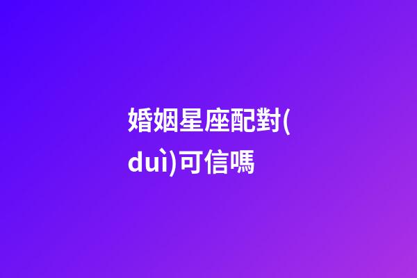 婚姻星座配對(duì)可信嗎-第1張-星座運(yùn)勢(shì)-玄機(jī)派