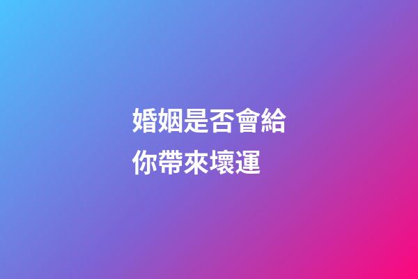 婚姻是否會給你帶來壞運