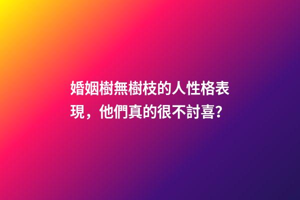 婚姻樹無樹枝的人性格表現，他們真的很不討喜？