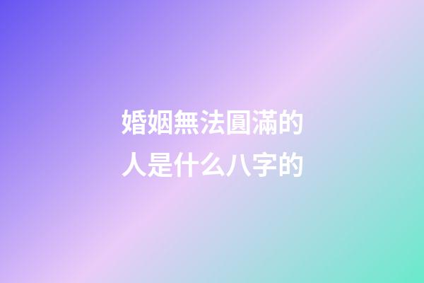 婚姻無法圓滿的人是什么八字的