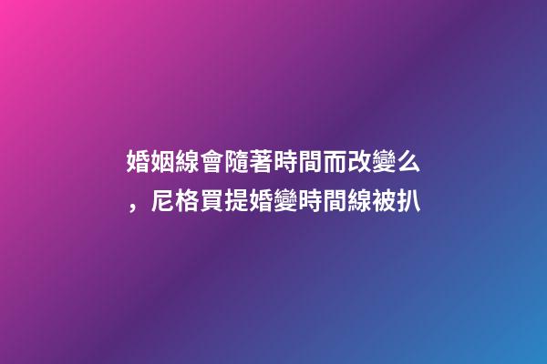 婚姻線會隨著時間而改變么，尼格買提婚變時間線被扒-第1張-觀點-玄機派