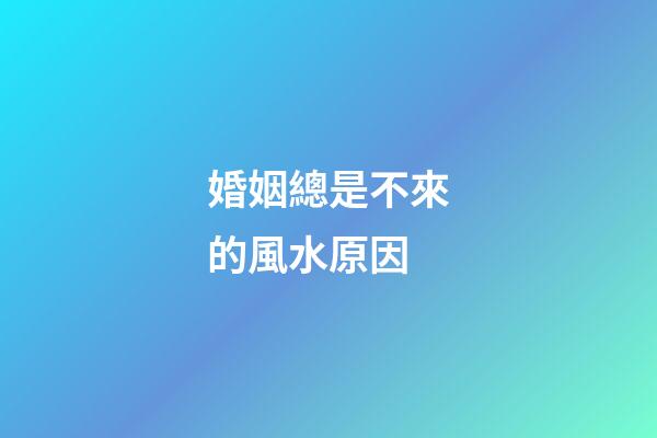 婚姻總是不來的風水原因