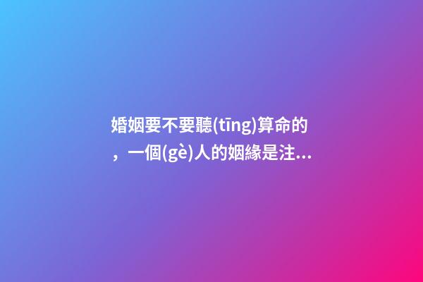 婚姻要不要聽(tīng)算命的，一個(gè)人的姻緣是注定的嗎