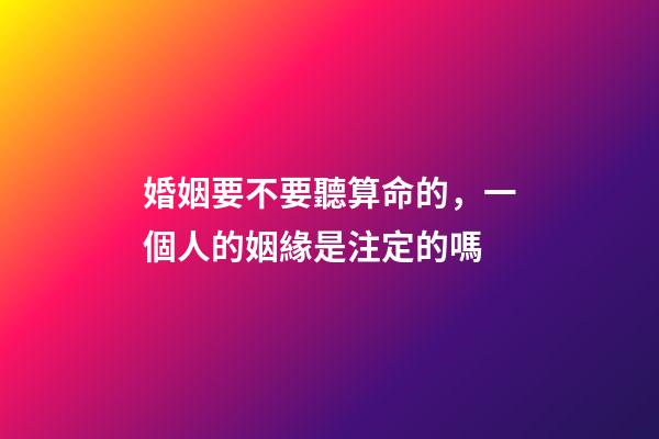 婚姻要不要聽算命的，一個人的姻緣是注定的嗎